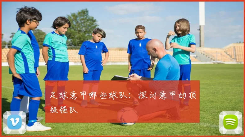 足球意甲哪些球队：探讨意甲的顶级强队