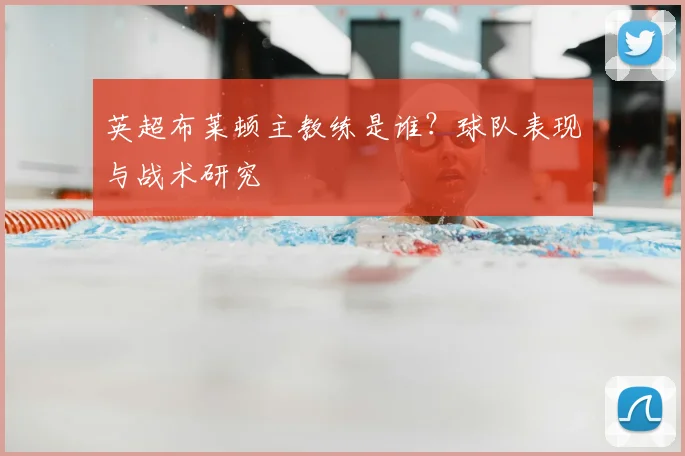 英超布莱顿主教练是谁?球队表现与战术研究