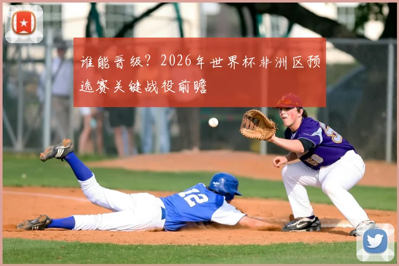谁能晋级?2026年世界杯非洲区预选赛关键战役前瞻