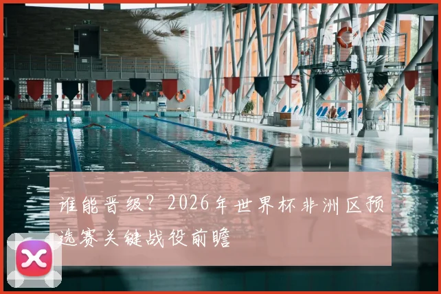 谁能晋级?2026年世界杯非洲区预选赛关键战役前瞻
