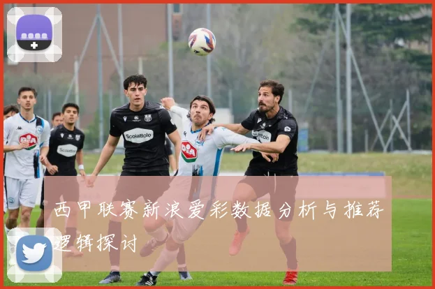 西甲联赛新浪爱彩数据分析与推荐逻辑探讨