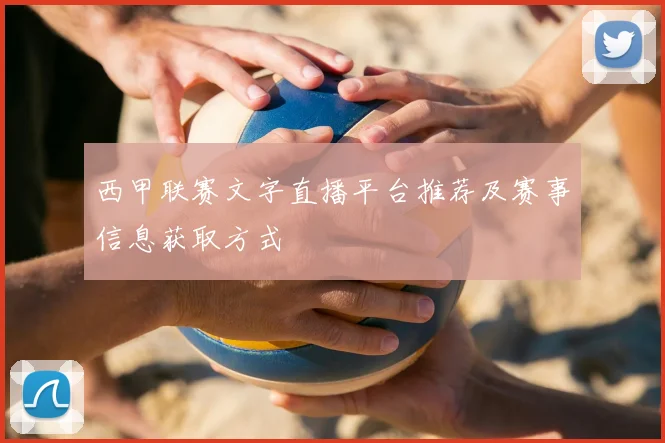 西甲联赛文字直播平台推荐及赛事信息获取方式